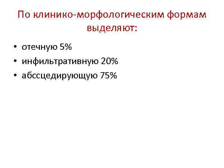 По клинико-морфологическим формам выделяют: • отечную 5% • инфильтративную 20% • абссцедирующую 75% 