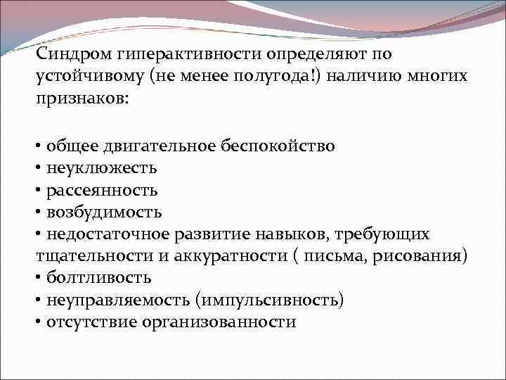 Синдром гиперактивности определяют по устойчивому (не менее полугода!) наличию многих признаков: • общее двигательное