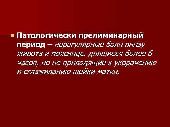 n Патологически прелиминарный период – нерегулярные боли внизу живота и пояснице, длящиеся более 6