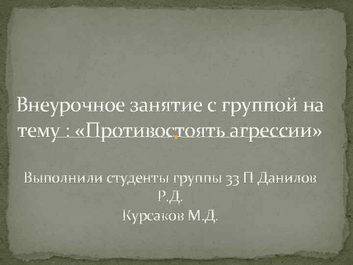 Внеурочное занятие с группой на тему : «Противостоять агрессии» Выполнили студенты группы 33 П