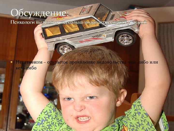 Обсуждение: Психологи выделяют несколько видов агрессивных реакций: Негативизм – открытое проявление недовольства чем-либо или