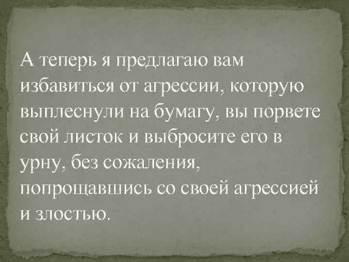 А теперь я предлагаю вам избавиться от агрессии, которую выплеснули на бумагу, вы порвете