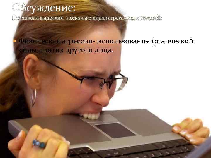 Обсуждение: Психологи выделяют несколько видов агрессивных реакций: Физическая агрессия- использование физической силы против другого