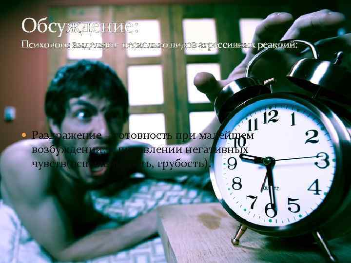 Обсуждение: Психологи выделяют несколько видов агрессивных реакций: Раздражение – готовность при малейшем возбуждении, к