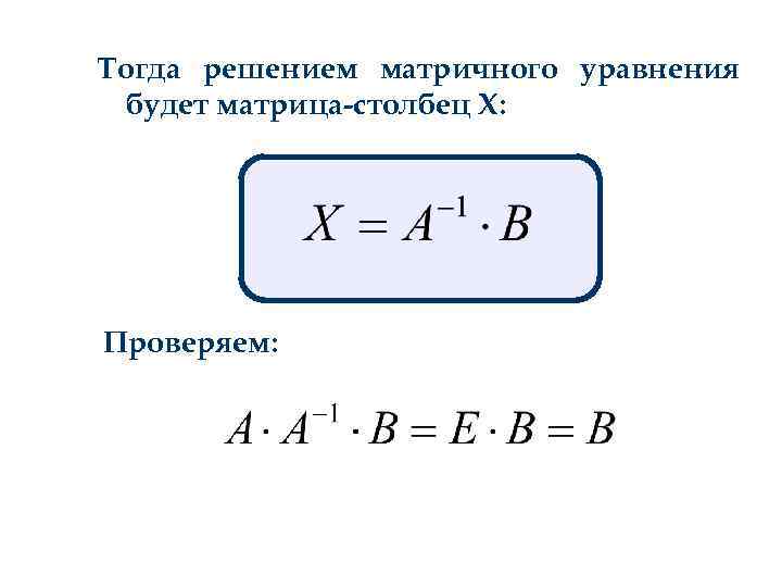 Тогда решением матричного уравнения будет матрица-столбец Х: Проверяем: 