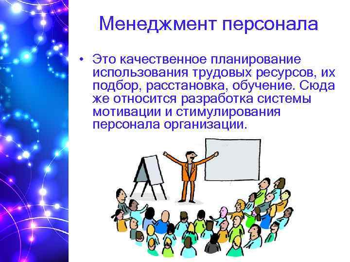 Менеджмент персонала • Это качественное планирование использования трудовых ресурсов, их подбор, расстановка, обучение. Сюда