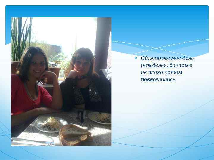  Ой, это же мое день рожденья, да тоже не плохо потом повеселились 
