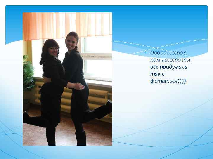  Ооооо…это я помню, это ты все придумала так с фотаться)))) 