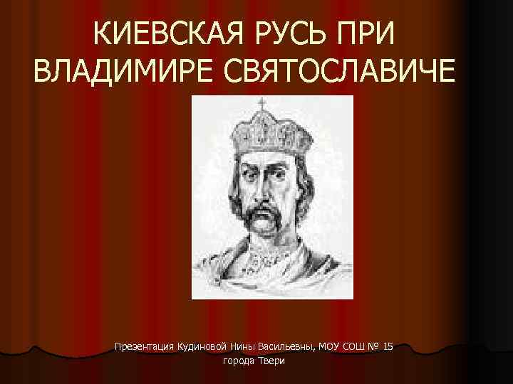 КИЕВСКАЯ РУСЬ ПРИ ВЛАДИМИРЕ СВЯТОСЛАВИЧЕ Презентация Кудиновой Нины Васильевны, МОУ СОШ № 15 города