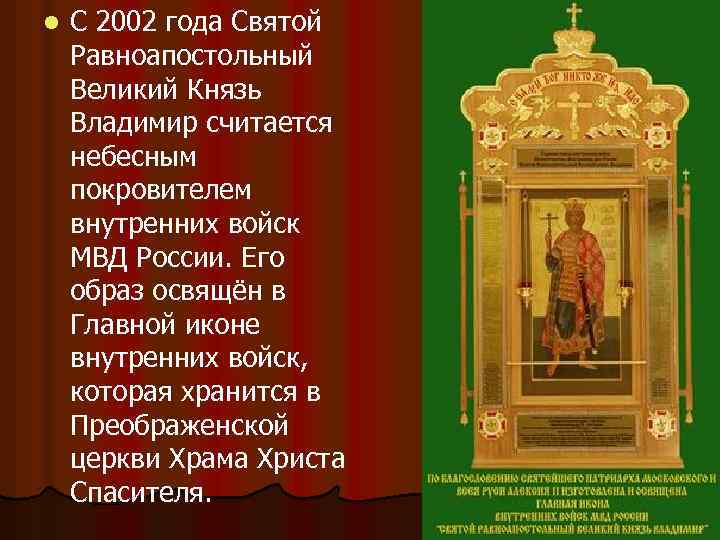 l С 2002 года Святой Равноапостольный Великий Князь Владимир считается небесным покровителем внутренних войск