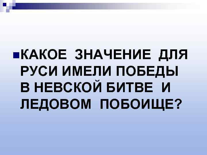 n. КАКОЕ ЗНАЧЕНИЕ ДЛЯ РУСИ ИМЕЛИ ПОБЕДЫ В НЕВСКОЙ БИТВЕ И ЛЕДОВОМ ПОБОИЩЕ? 