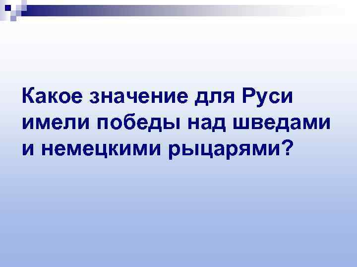 Какое значение для Руси имели победы над шведами и немецкими рыцарями? 