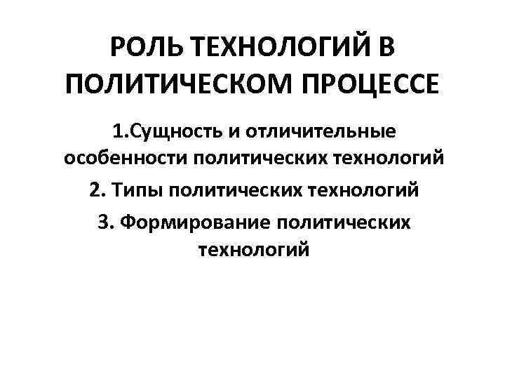 РОЛЬ ТЕХНОЛОГИЙ В ПОЛИТИЧЕСКОМ ПРОЦЕССЕ 1. Сущность и отличительные особенности политических технологий 2. Типы