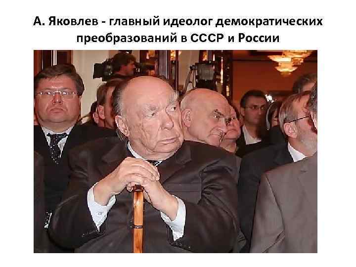 А. Яковлев - главный идеолог демократических преобразований в СССР и России 