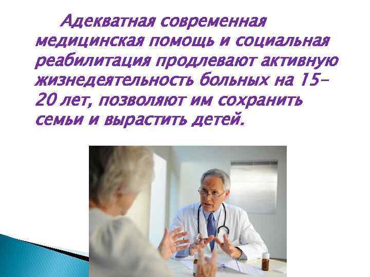 Адекватная современная медицинская помощь и социальная реабилитация продлевают активную жизнедеятельность больных на 1520 лет,
