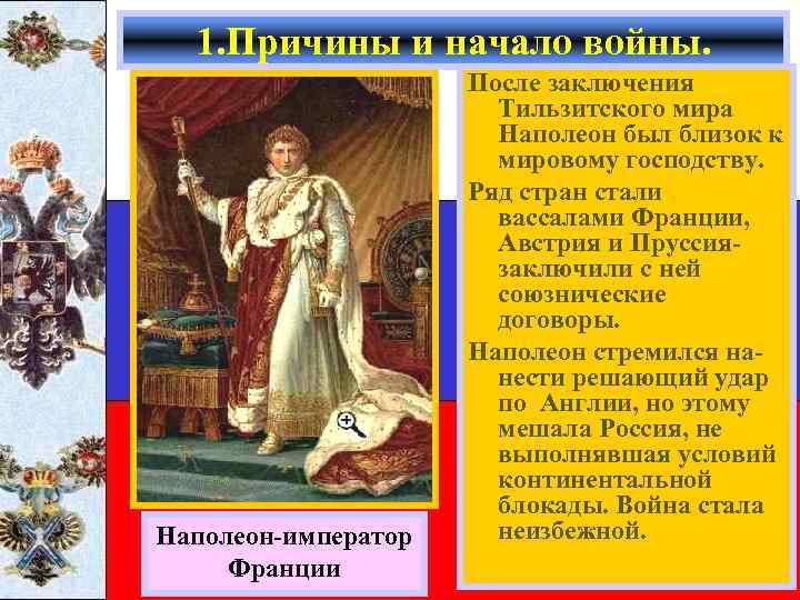 1. Причины и начало войны. Наполеон-император Франции После заключения Тильзитского мира Наполеон был близок