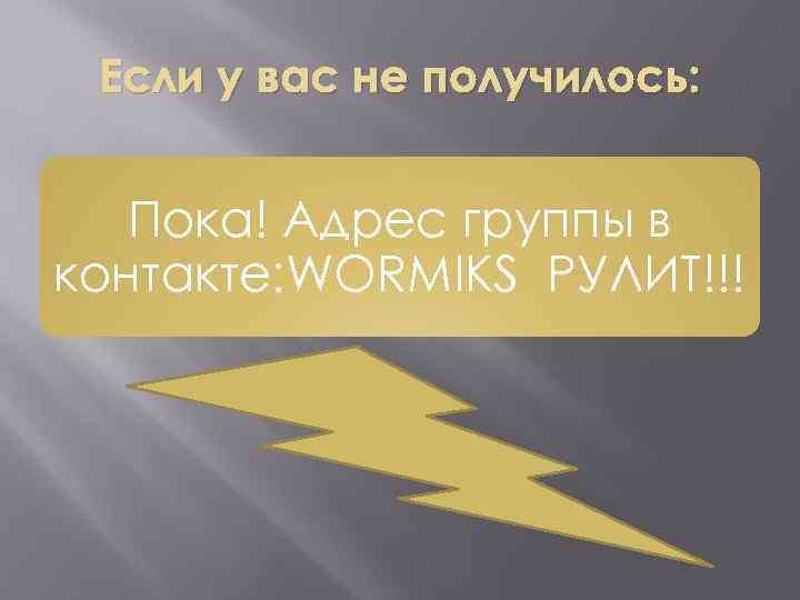 Если у вас не получилось: Пока! Адрес группы в контакте: WORMIKS РУЛИТ!!! 