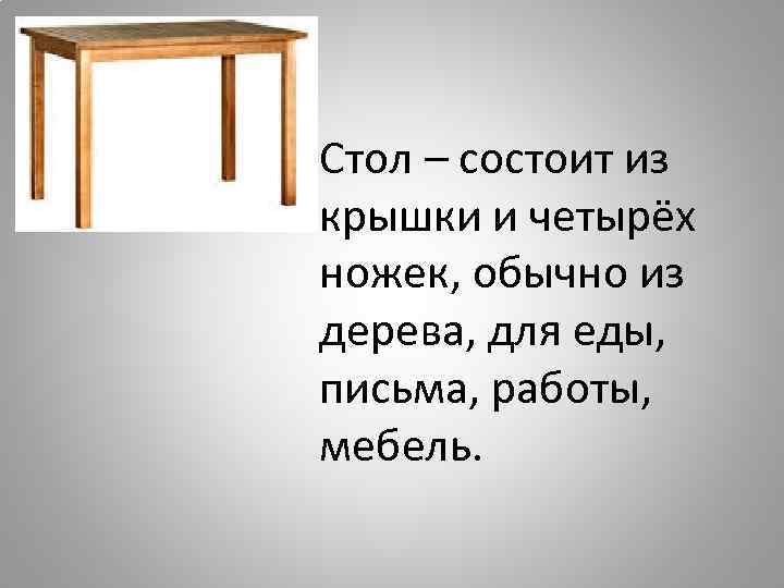 Стол – состоит из крышки и четырёх ножек, обычно из дерева, для еды, письма,