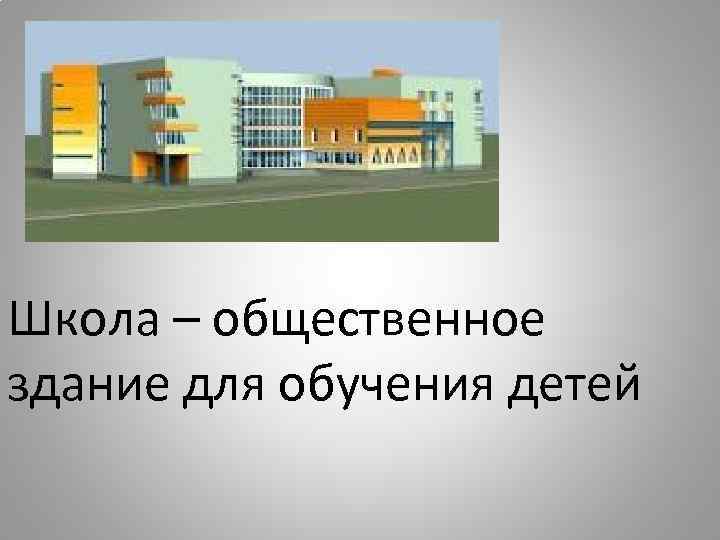 Школа – общественное здание для обучения детей 