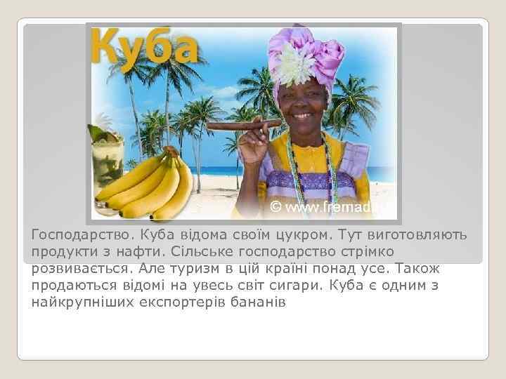 Господарство. Куба відома своїм цукром. Тут виготовляють продукти з нафти. Сільське господарство стрімко розвивається.