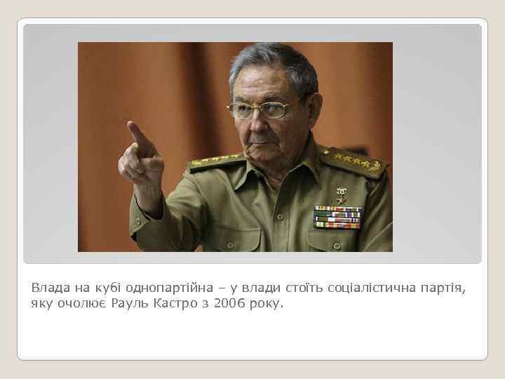 Влада на кубі однопартійна – у влади стоїть соціалістична партія, яку очолює Рауль Кастро