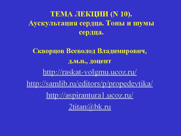 ТЕМА ЛЕКЦИИ (N 10). Аускультация сердца. Тоны и шумы сердца. Скворцов Всеволод Владимирович, д.