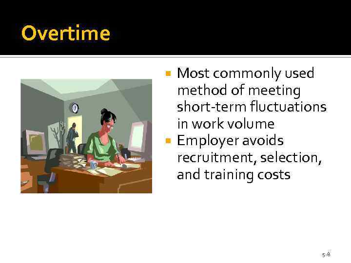 Overtime Most commonly used method of meeting short-term fluctuations in work volume Employer avoids