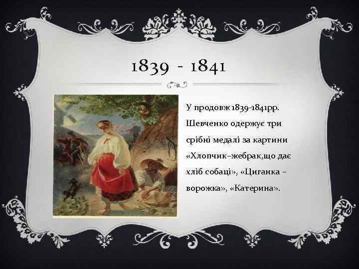 1839 - 1841 У продовж 1839 -1841 рр. Шевченко одержує три срібні медалі за