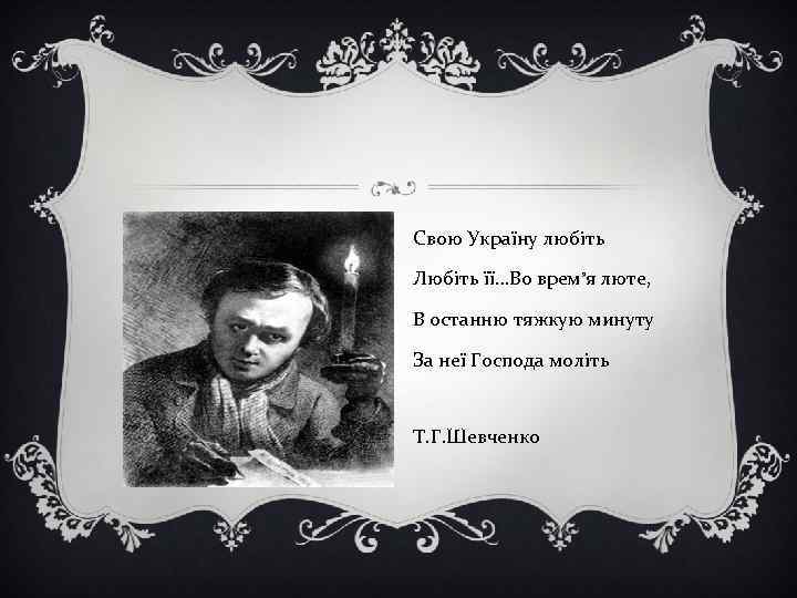 Свою Україну любіть Любіть її…Во врем’я люте, В останню тяжкую минуту За неї Господа