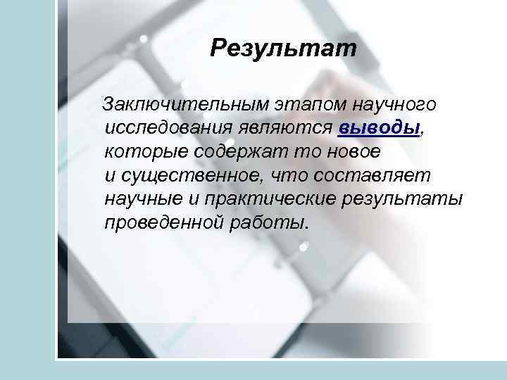 Результат Заключительным этапом научного исследования являются выводы, которые содержат то новое и существенное, что