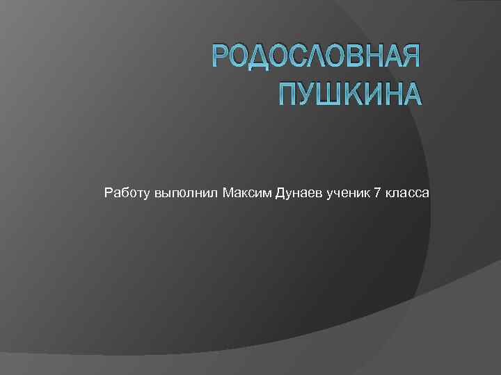 РОДОСЛОВНАЯ ПУШКИНА Работу выполнил Максим Дунаев ученик 7 класса 