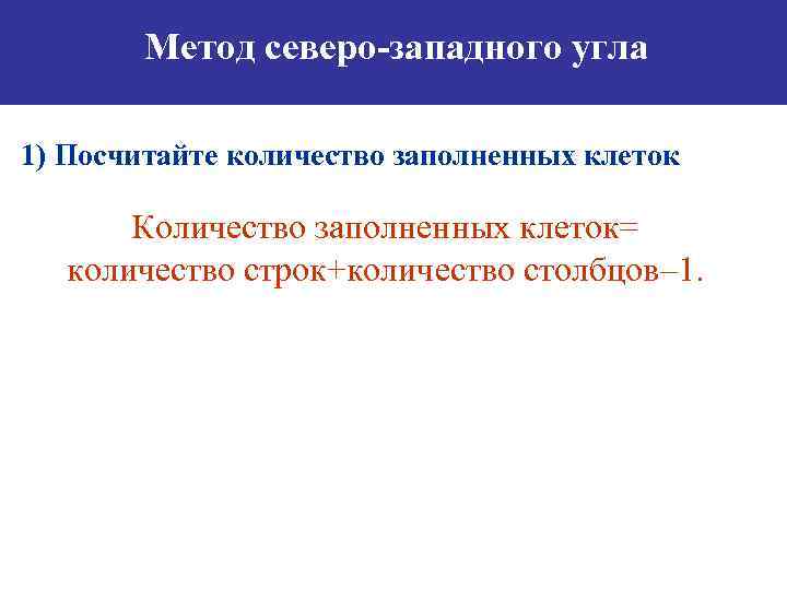 Метод северо-западного угла 1) Посчитайте количество заполненных клеток Количество заполненных клеток= количество строк+количество столбцов–