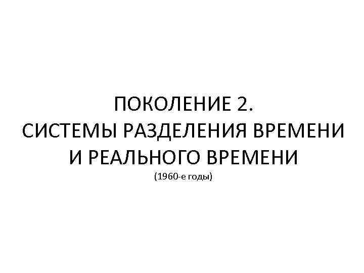 ПОКОЛЕНИЕ 2. СИСТЕМЫ РАЗДЕЛЕНИЯ ВРЕМЕНИ И РЕАЛЬНОГО ВРЕМЕНИ (1960 -е годы) 