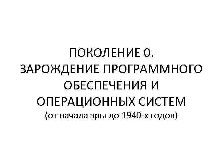 ПОКОЛЕНИЕ 0. ЗАРОЖДЕНИЕ ПРОГРАММНОГО ОБЕСПЕЧЕНИЯ И ОПЕРАЦИОННЫХ СИСТЕМ (от начала эры до 1940 -х