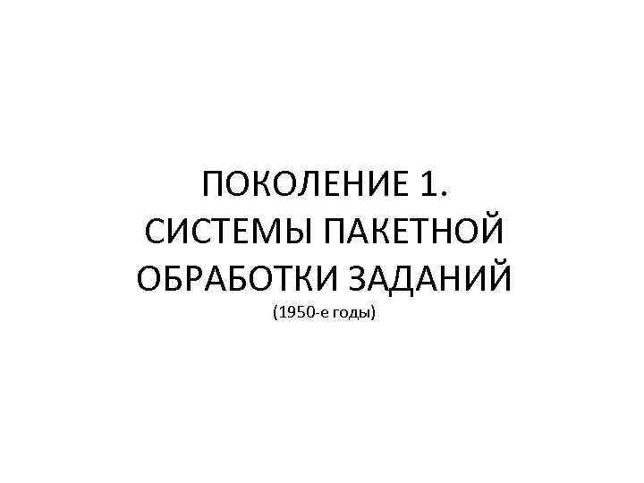 ПОКОЛЕНИЕ 1. СИСТЕМЫ ПАКЕТНОЙ ОБРАБОТКИ ЗАДАНИЙ (1950 -е годы) 