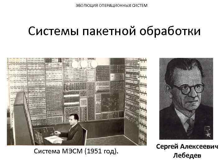 ЭВОЛЮЦИЯ ОПЕРАЦИОННЫХ СИСТЕМ Системы пакетной обработки Система МЭСМ (1951 год). Сергей Алексеевич Лебедев 