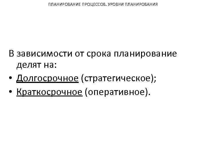 ПЛАНИРОВАНИЕ ПРОЦЕССОВ. УРОВНИ ПЛАНИРОВАНИЯ В зависимости от срока планирование делят на: • Долгосрочное (стратегическое);