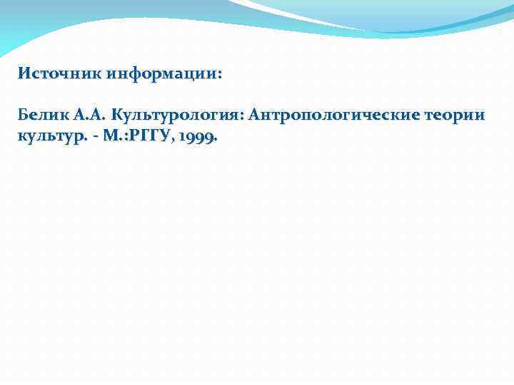 Источник информации: Белик А. А. Культурология: Антропологические теории культур. - М. : РГГУ, 1999.