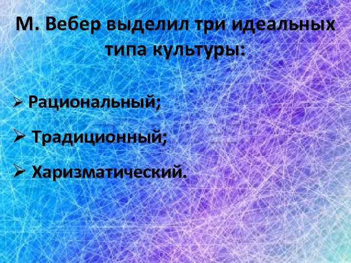 М. Вебер выделил три идеальных типа культуры: Ø Рациональный; Ø Традиционный; Ø Харизматический. 