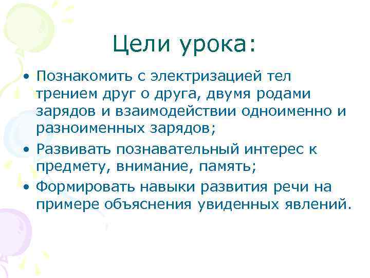 Цели урока: • Познакомить с электризацией тел трением друг о друга, двумя родами зарядов