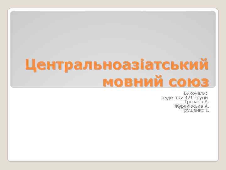 Центральноазіатський мовний союз Виконали: студентки 421 групи Гречана А. Жураківська А. Трущенко І. 