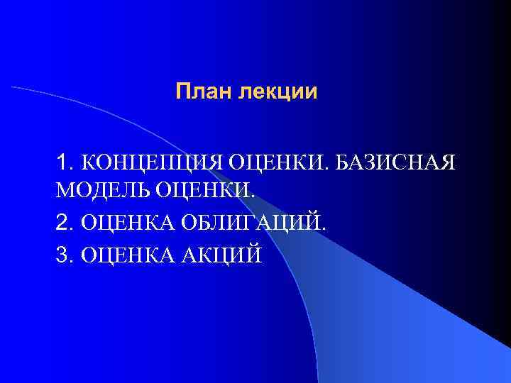 План лекции 1. КОНЦЕПЦИЯ ОЦЕНКИ. БАЗИСНАЯ МОДЕЛЬ ОЦЕНКИ. 2. ОЦЕНКА ОБЛИГАЦИЙ. 3. ОЦЕНКА АКЦИЙ