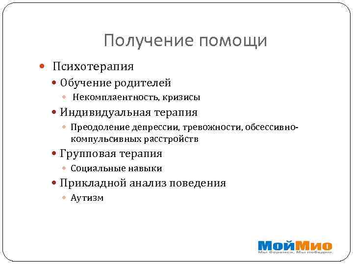 Получение помощи Психотерапия Обучение родителей Некомплаентность, кризисы Индивидуальная терапия Преодоление депрессии, тревожности, обсессивнокомпульсивных расстройств