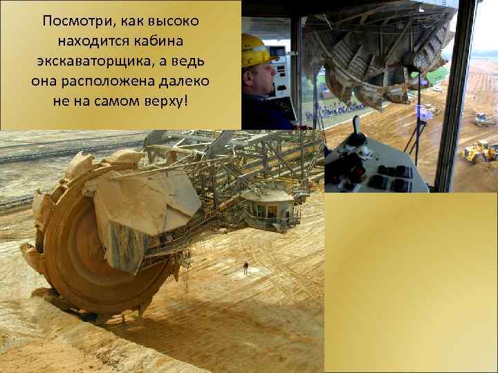 Посмотри, как высоко находится кабина экскаваторщика, а ведь она расположена далеко не на самом