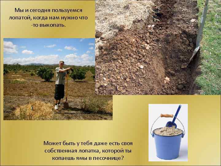 Мы и сегодня пользуемся лопатой, когда нам нужно что -то выкопать. Может быть у