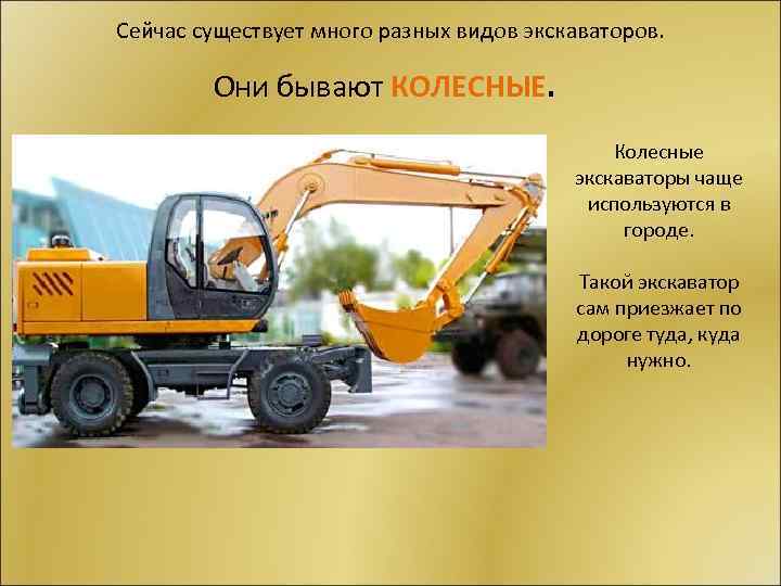 Сейчас существует много разных видов экскаваторов. Они бывают КОЛЕСНЫЕ. Колесные экскаваторы чаще используются в