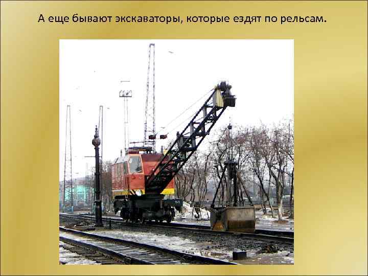 А еще бывают экскаваторы, которые ездят по рельсам. 