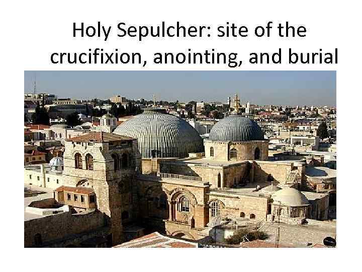Holy Sepulcher: site of the crucifixion, anointing, and burial 