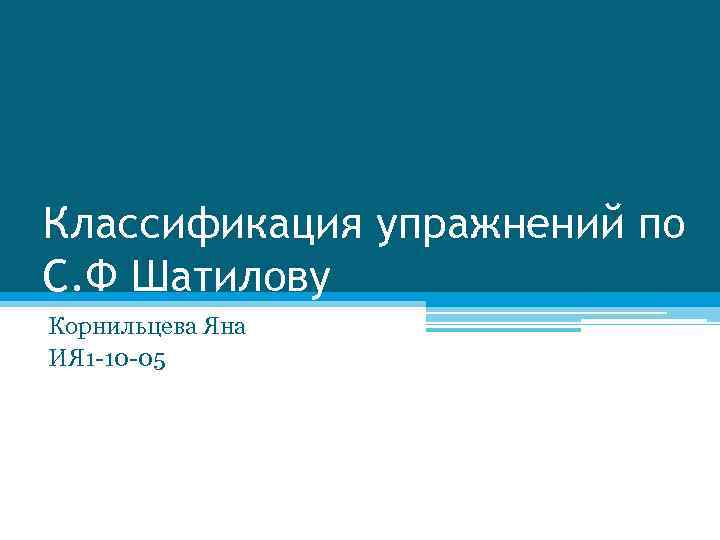 Классификация упражнений по С. Ф Шатилову Корнильцева Яна ИЯ 1 -10 -05 