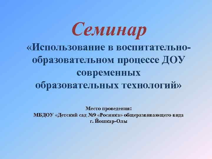 Семинар «Использование в воспитательнообразовательном процессе ДОУ современных образовательных технологий» Место проведения: МБДОУ «Детский сад